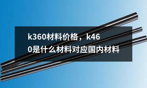 k360材料價格,k460是什么材料對應國內材料