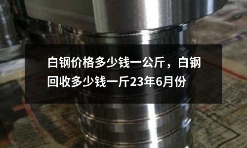白鋼價格多少錢一公斤,白鋼回收多少錢一斤23年6月份