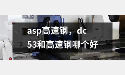 asp高速鋼，dc53和高速鋼哪個(gè)好