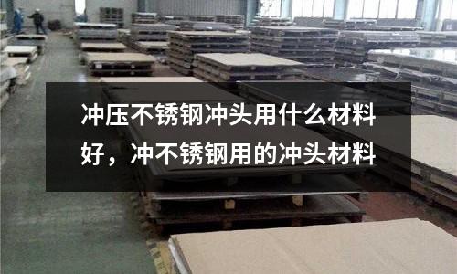 沖壓不銹鋼沖頭用什么材料好,沖不銹鋼用的沖頭材料
