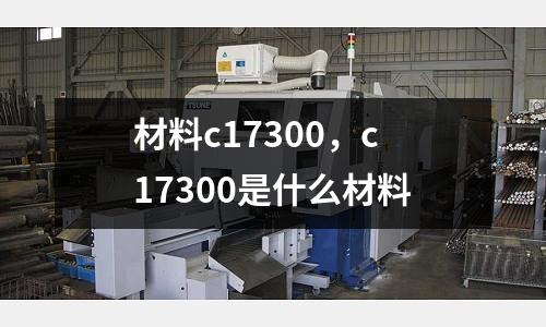 材料c17300,c17300是什么材料