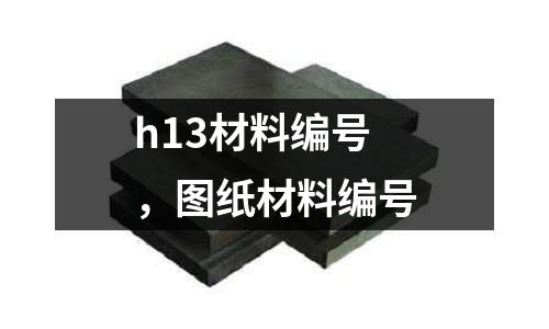 h13材料編號，圖紙材料編號