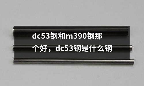 dc53鋼和m390鋼那個好,dc53鋼是什么鋼
