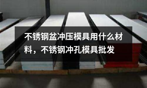 不銹鋼盆沖壓模具用什么材料,不銹鋼沖孔模具批發