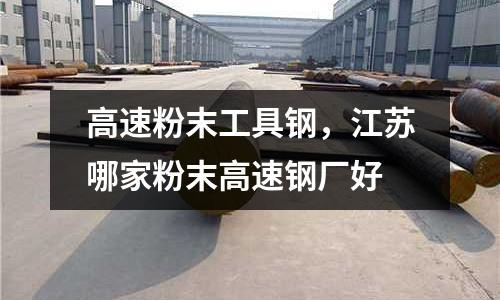 高速粉末工具鋼，江蘇哪家粉末高速鋼廠好