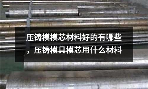 壓鑄模模芯材料好的有哪些，壓鑄模具模芯用什么材料