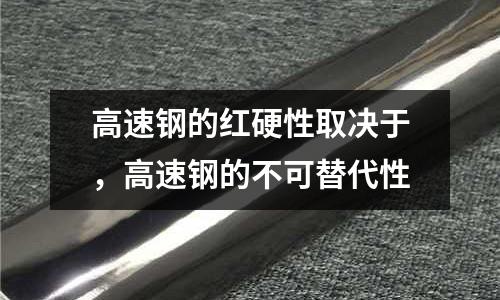 高速鋼的紅硬性取決于，高速鋼的不可替代性