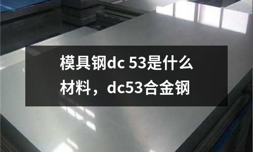 模具鋼dc 53是什么材料，dc53合金鋼