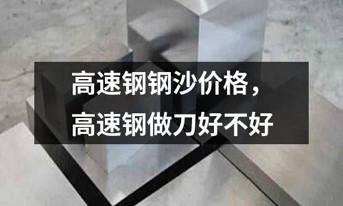 高速鋼鋼沙價(jià)格，高速鋼做刀好不好