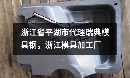 浙江省平湖市代理瑞典模具鋼，浙江模具加工廠