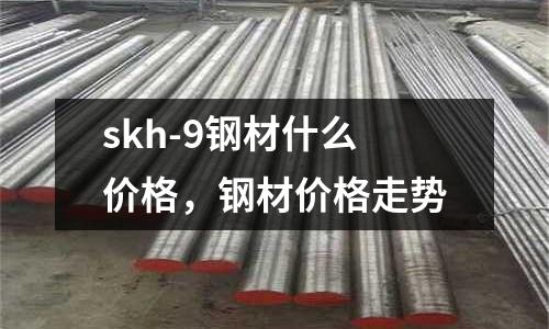 skh-9鋼材什么價格，鋼材價格走勢