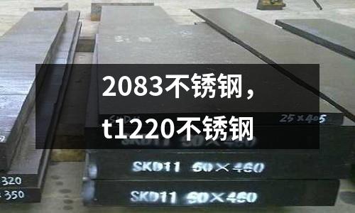 2083不銹鋼，t1220不銹鋼