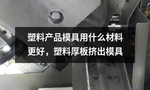 塑料產(chǎn)品模具用什么材料更好，塑料厚板擠出模具