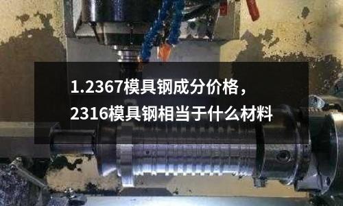 1.2367模具鋼成分價格,2316模具鋼相當于什么材料