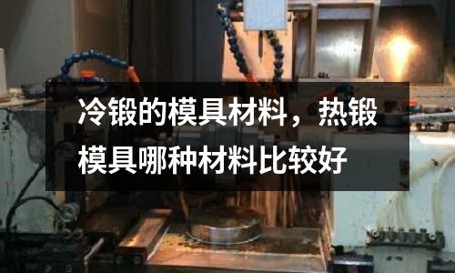 冷鍛的模具材料，熱鍛模具哪種材料比較好