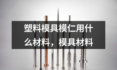 塑料模具模仁用什么材料，模具材料