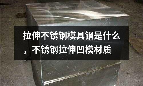 拉伸不銹鋼模具鋼是什么，不銹鋼拉伸凹模材質(zhì)