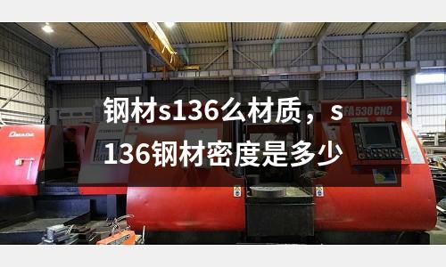 鋼材s136么材質(zhì)，s136鋼材密度是多少