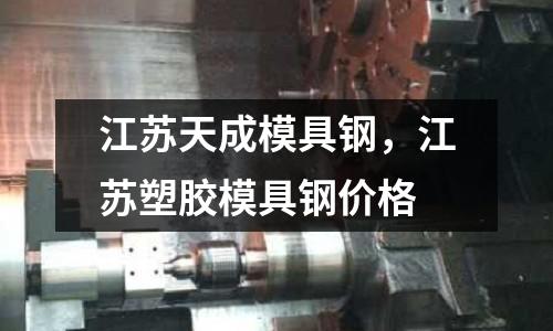 江蘇天成模具鋼,江蘇塑膠模具鋼價(jià)格