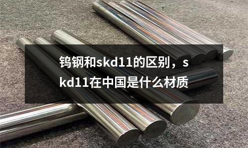 鎢鋼和skd11的區別，skd11在中國是什么材質