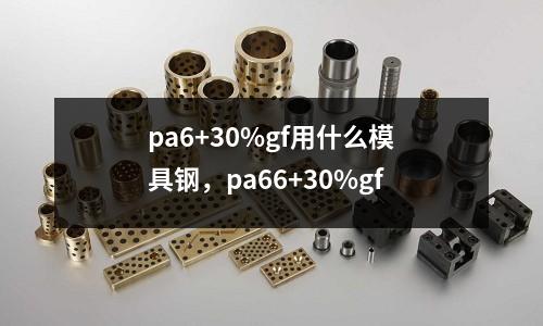 pa6+30%gf用什么模具鋼，pa66+30%gf