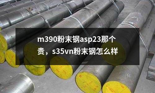m390粉末鋼asp23那個貴，s35vn粉末鋼怎么樣