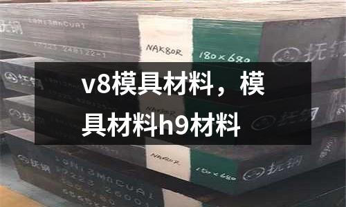 v8模具材料，模具材料h9材料