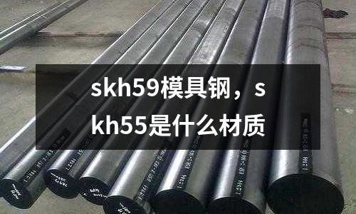 skh59模具鋼，skh55是什么材質(zhì)
