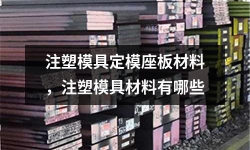 注塑模具定模座板材料，注塑模具材料有哪些