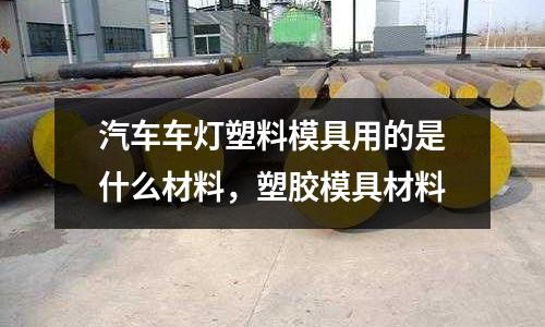 汽車車燈塑料模具用的是什么材料，塑膠模具材料