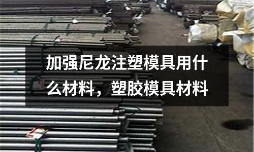 加強尼龍注塑模具用什么材料，塑膠模具材料