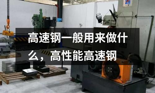 高速鋼一般用來做什么,高性能高速鋼