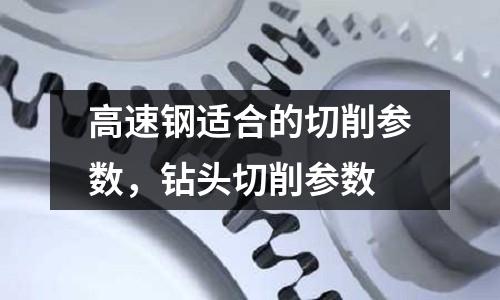 高速鋼適合的切削參數(shù),鉆頭切削參數(shù)