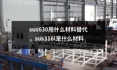 sus630用什么材料替代,sus316l是什么材料