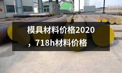 模具材料價格2020，718h材料價格
