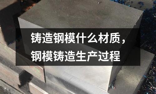 鑄造鋼模什么材質,鋼模鑄造生產過程
