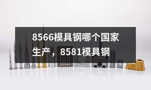 8566模具鋼哪個國家生產，8581模具鋼