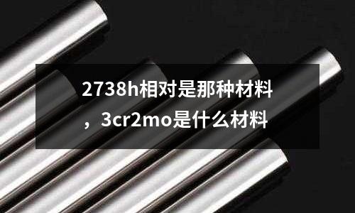 2738h相對是那種材料,3cr2mo是什么材料