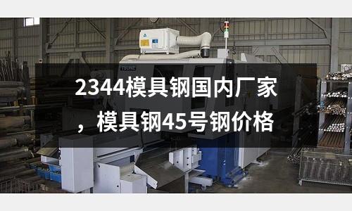 2344模具鋼國內廠家,模具鋼45號鋼價格