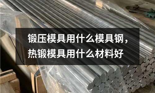 鍛壓模具用什么模具鋼，熱鍛模具用什么材料好