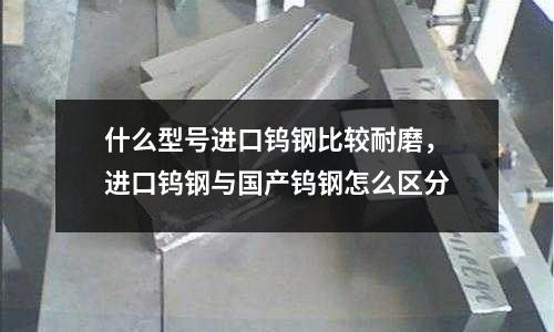 什么型號進口鎢鋼比較耐磨，進口鎢鋼與國產鎢鋼怎么區分