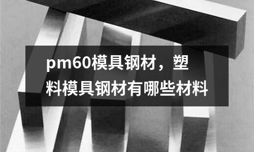 pm60模具鋼材，塑料模具鋼材有哪些材料