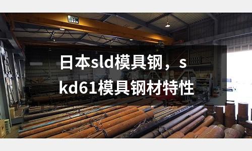 日本sld模具鋼，skd61模具鋼材特性