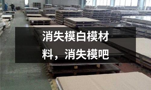消失模白模材料，消失模吧