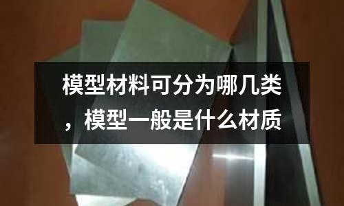 模型材料可分為哪幾類，模型一般是什么材質(zhì)