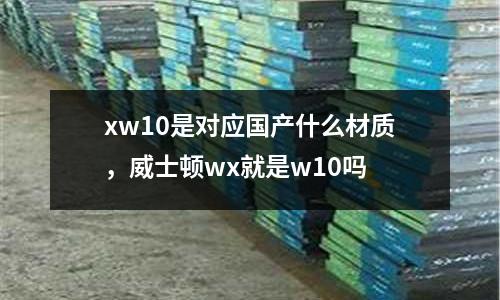 xw10是對應國產什么材質，威士頓wx就是w10嗎