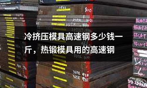 冷擠壓模具高速鋼多少錢一斤,熱鍛模具用的高速鋼