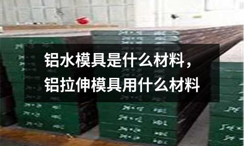 鋁水模具是什么材料，鋁拉伸模具用什么材料