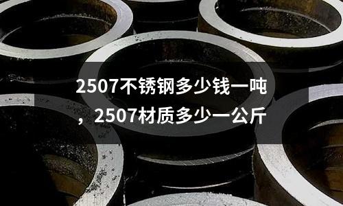 2507不銹鋼多少錢一噸，2507材質多少一公斤
