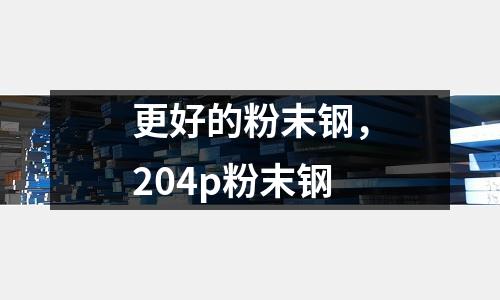 更好的粉末鋼，204p粉末鋼